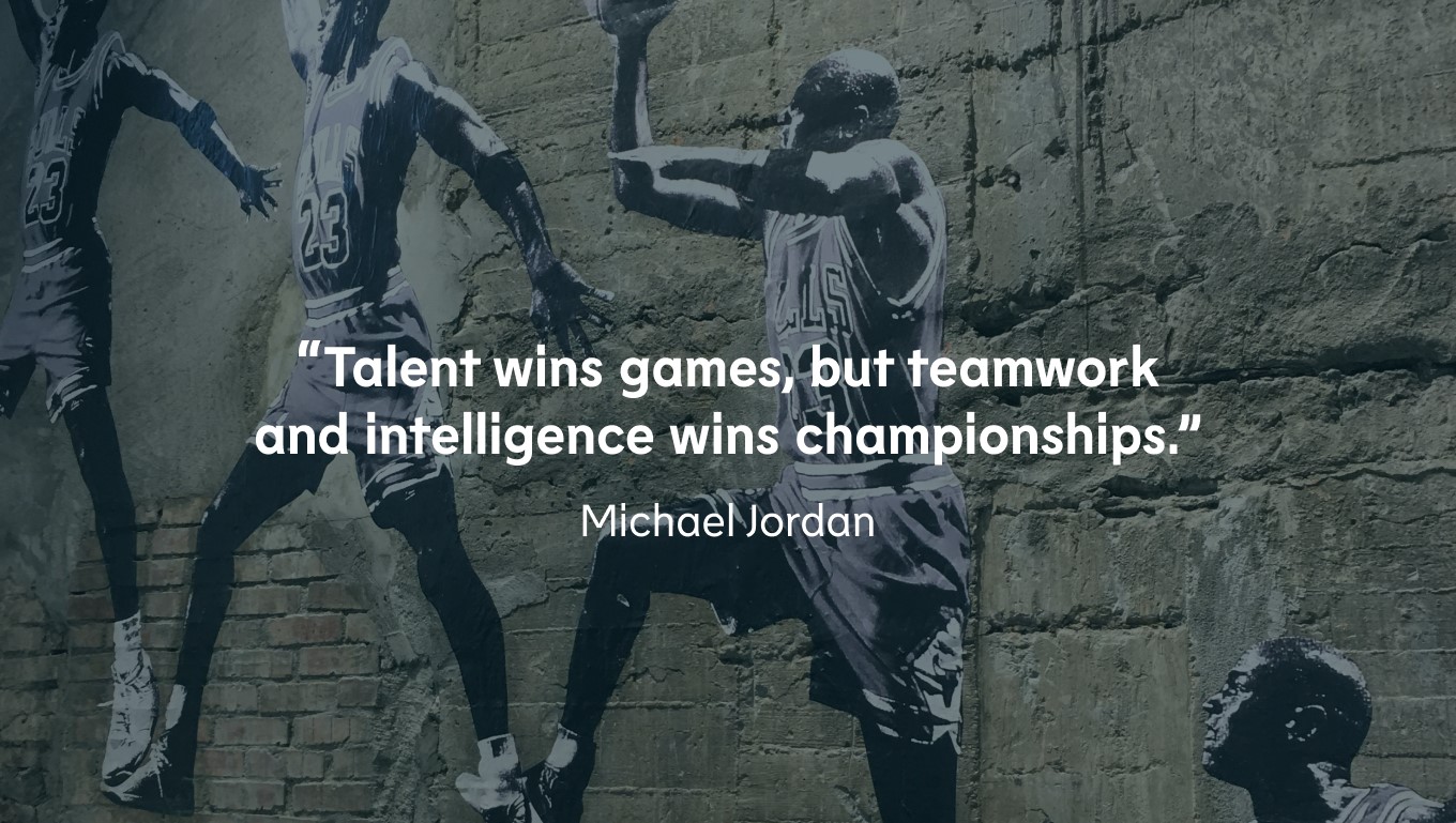"Talent wins games, but teamwork and intelligence wins championships." - Michael Jordan